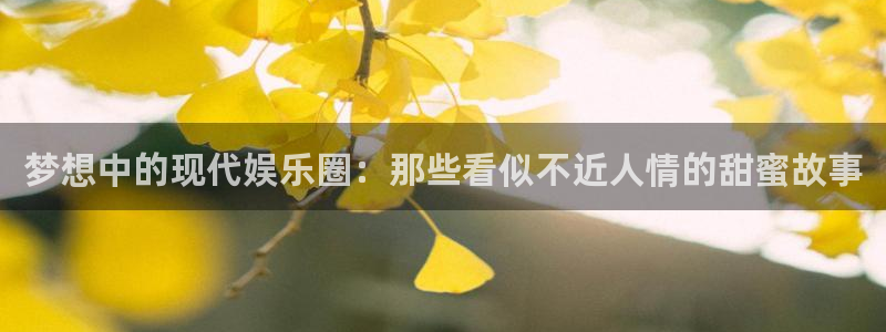 万向娱乐app：梦想中的现代娱乐圈：那些看似不近人情的甜蜜故事
