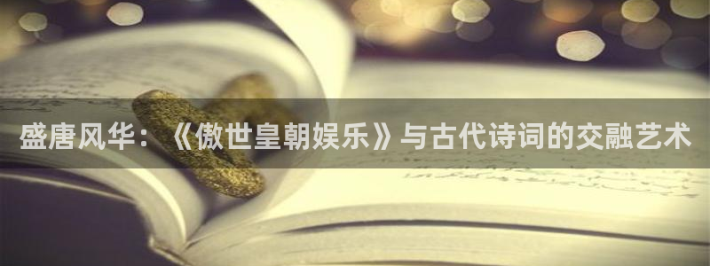 万向娱乐注册登录：盛唐风华：《傲世皇朝娱乐》与古代诗词的交融艺术
