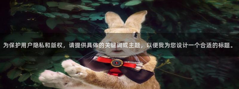 万向娱乐app：为保护用户隐私和版权，请提供具体的关键词或主题，以便我为您设计一个合适的标题。