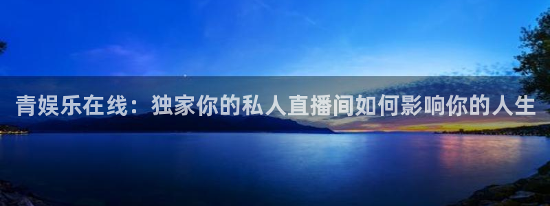 万向娱乐app：青娱乐在线：独家你的私人直播间如何影响你的人生