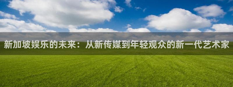 万向娱乐：新加坡娱乐的未来：从新传媒到年轻观众的新一代艺术家