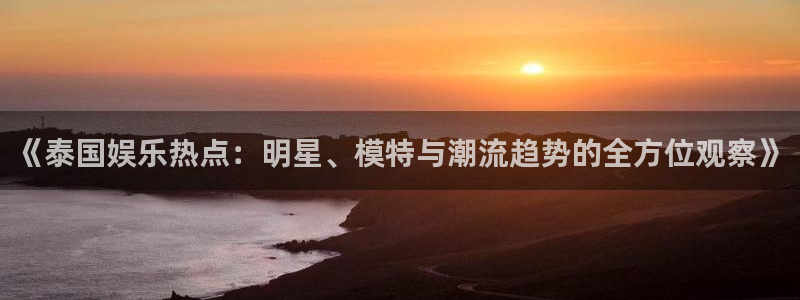 万向娱乐注册登录：《泰国娱乐热点：明星、模特与潮流趋势的全方位观察》