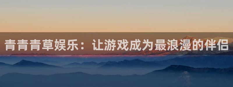 万向娱乐注册登录：青青青草娱乐：让游戏成为最浪漫的伴侣
