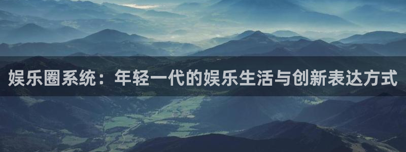 万向娱乐注册登录：娱乐圈系统：年轻一代的娱乐生活与创新表达方式
