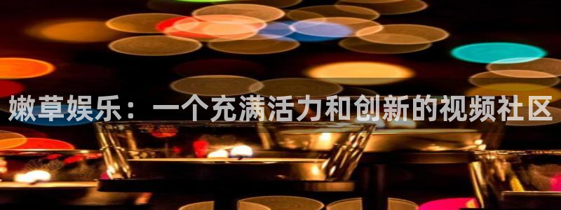 万向娱乐app：嫩草娱乐：一个充满活力和创新的视频社区