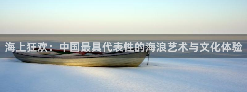 万向娱乐注册：海上狂欢：中国最具代表性的海浪艺术与文化体验