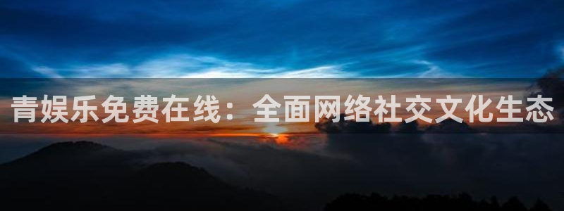 万向娱乐app：青娱乐免费在线：全面网络社交文化生态