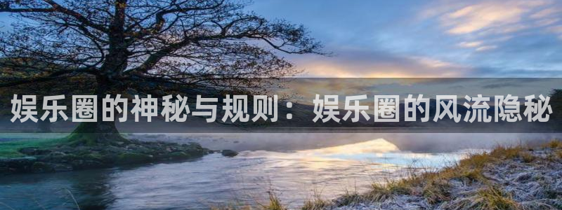 万向娱乐app：娱乐圈的神秘与规则：娱乐圈的风流隐秘