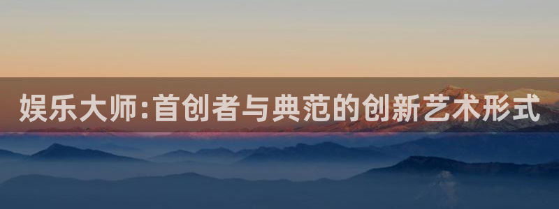 万向娱乐：娱乐大师:首创者与典范的创新艺术形式