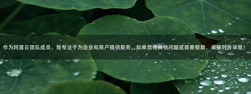 万向娱乐app：作为阿里云团队成员，我专注于为企业和用户提供服务。如果您有其他问题或需要帮助，请随时告诉我！